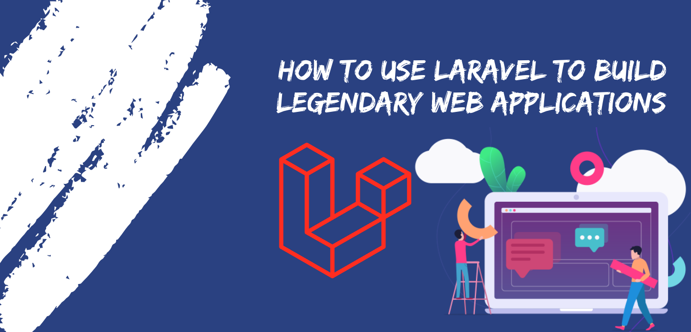 How to Use Laravel To Build Legendary Web Applications