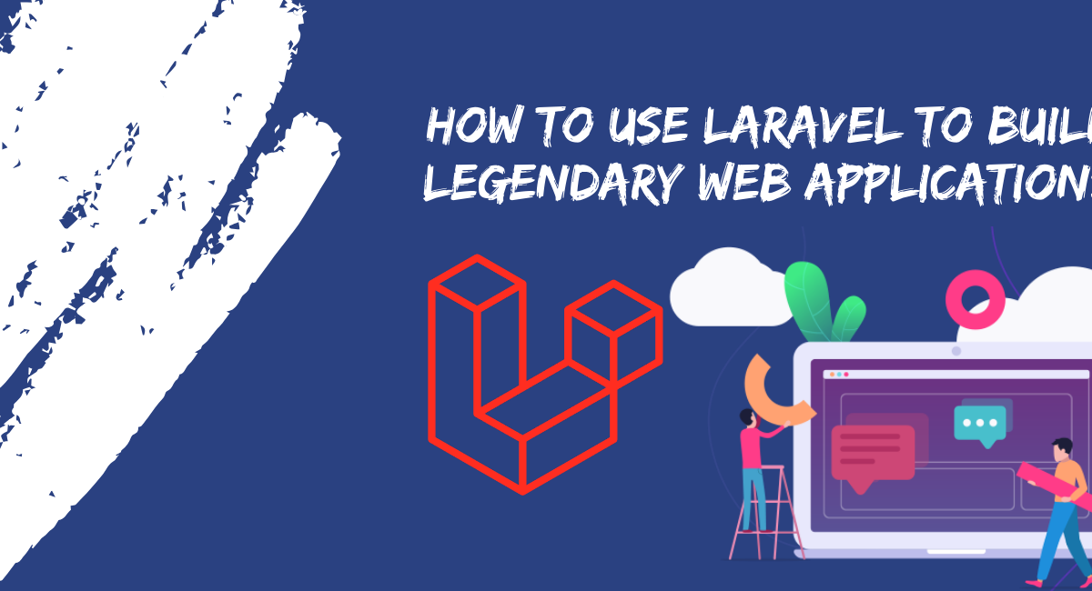 How to Use Laravel To Build Legendary Web Applications